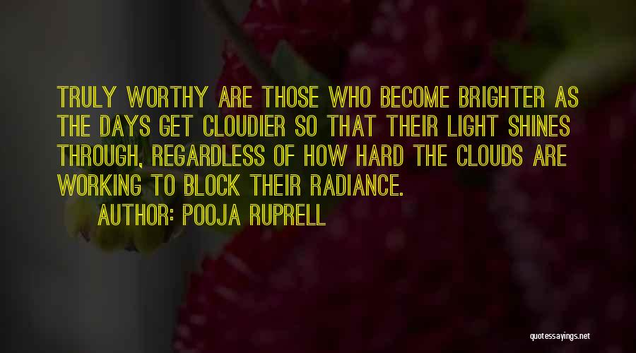 Pooja Ruprell Quotes: Truly Worthy Are Those Who Become Brighter As The Days Get Cloudier So That Their Light Shines Through, Regardless Of