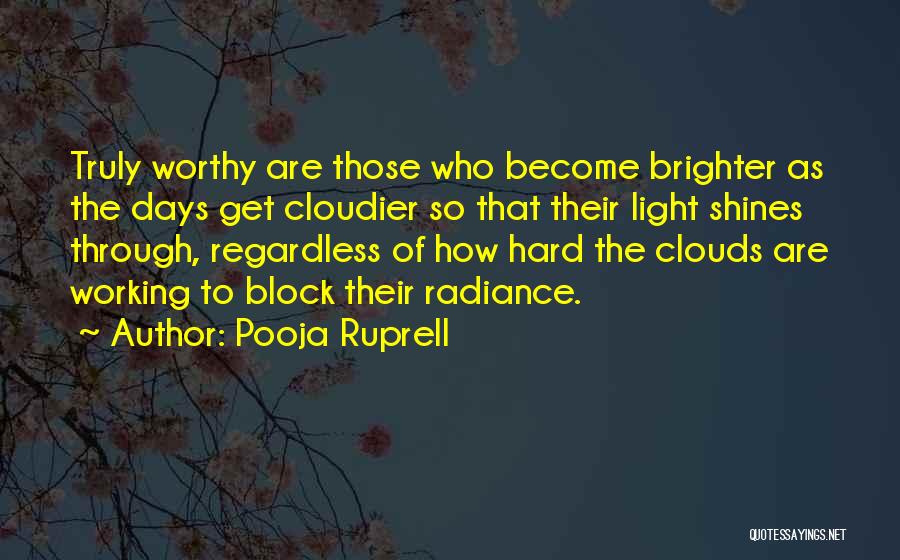 Pooja Ruprell Quotes: Truly Worthy Are Those Who Become Brighter As The Days Get Cloudier So That Their Light Shines Through, Regardless Of