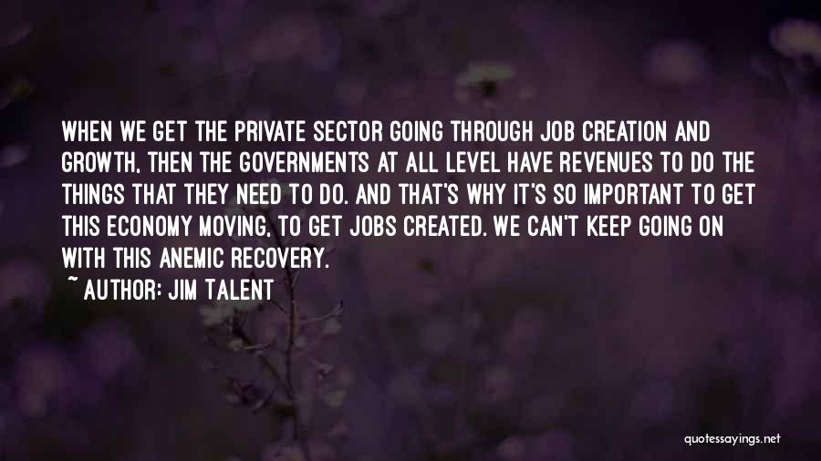 Jim Talent Quotes: When We Get The Private Sector Going Through Job Creation And Growth, Then The Governments At All Level Have Revenues