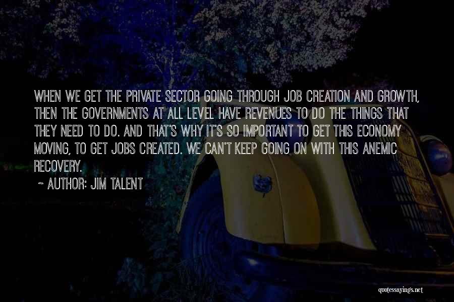 Jim Talent Quotes: When We Get The Private Sector Going Through Job Creation And Growth, Then The Governments At All Level Have Revenues