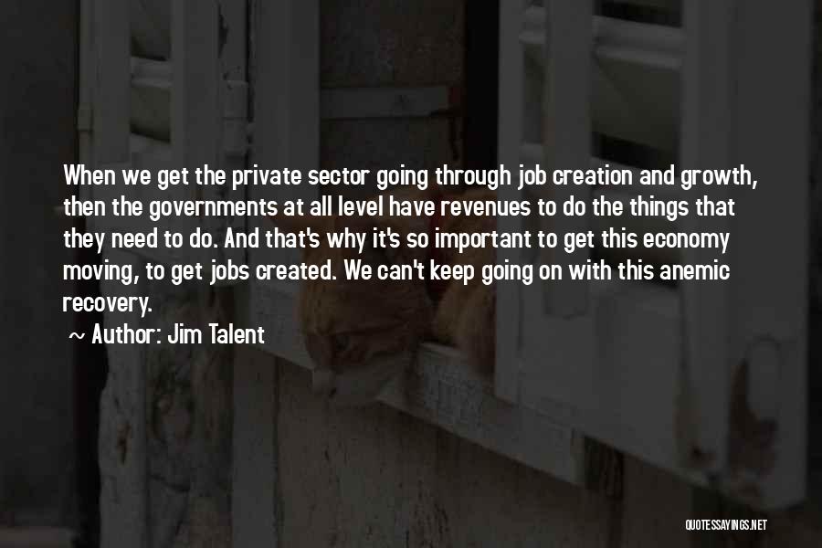 Jim Talent Quotes: When We Get The Private Sector Going Through Job Creation And Growth, Then The Governments At All Level Have Revenues