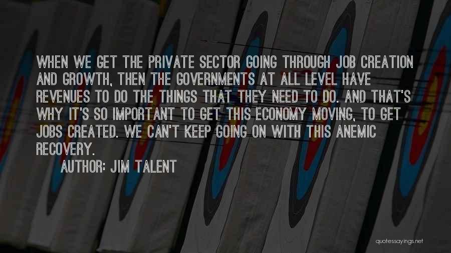 Jim Talent Quotes: When We Get The Private Sector Going Through Job Creation And Growth, Then The Governments At All Level Have Revenues