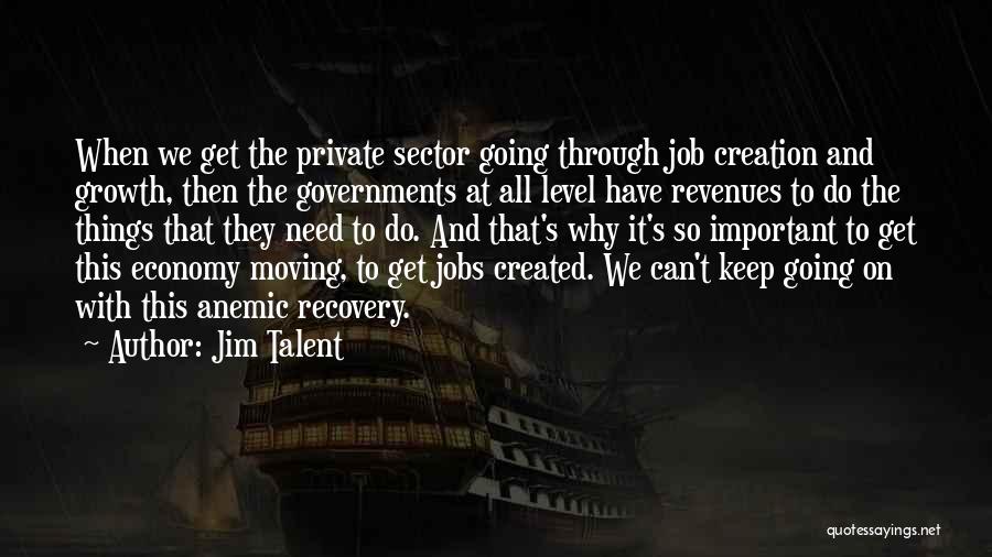 Jim Talent Quotes: When We Get The Private Sector Going Through Job Creation And Growth, Then The Governments At All Level Have Revenues