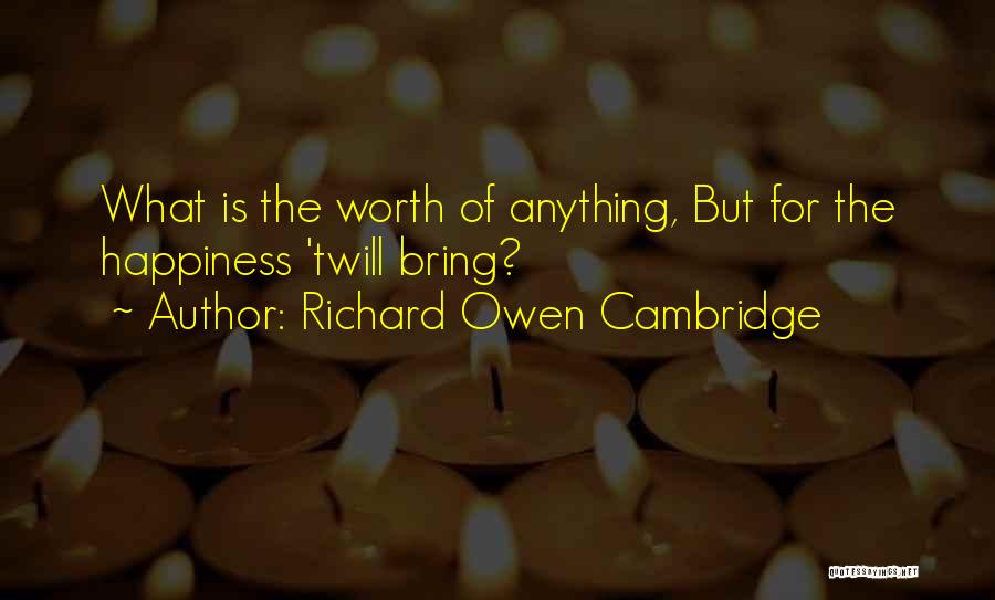 Richard Owen Cambridge Quotes: What Is The Worth Of Anything, But For The Happiness 'twill Bring?