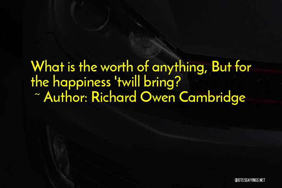 Richard Owen Cambridge Quotes: What Is The Worth Of Anything, But For The Happiness 'twill Bring?