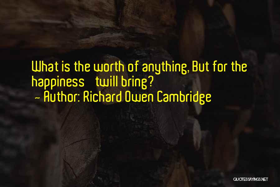 Richard Owen Cambridge Quotes: What Is The Worth Of Anything, But For The Happiness 'twill Bring?