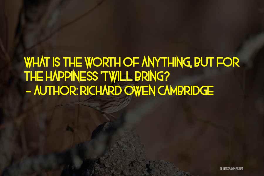 Richard Owen Cambridge Quotes: What Is The Worth Of Anything, But For The Happiness 'twill Bring?