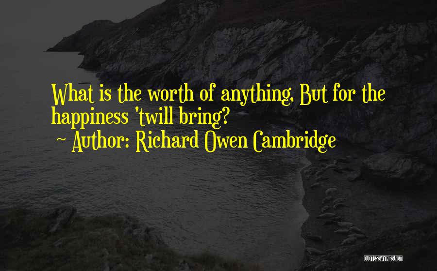 Richard Owen Cambridge Quotes: What Is The Worth Of Anything, But For The Happiness 'twill Bring?
