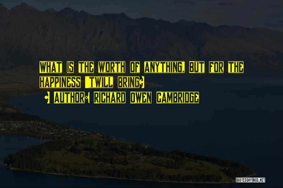 Richard Owen Cambridge Quotes: What Is The Worth Of Anything, But For The Happiness 'twill Bring?