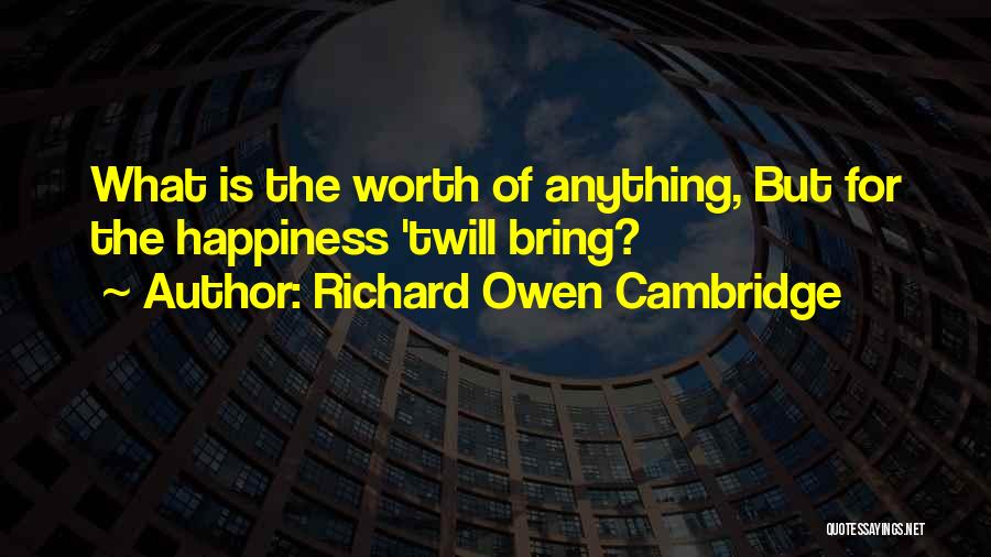 Richard Owen Cambridge Quotes: What Is The Worth Of Anything, But For The Happiness 'twill Bring?