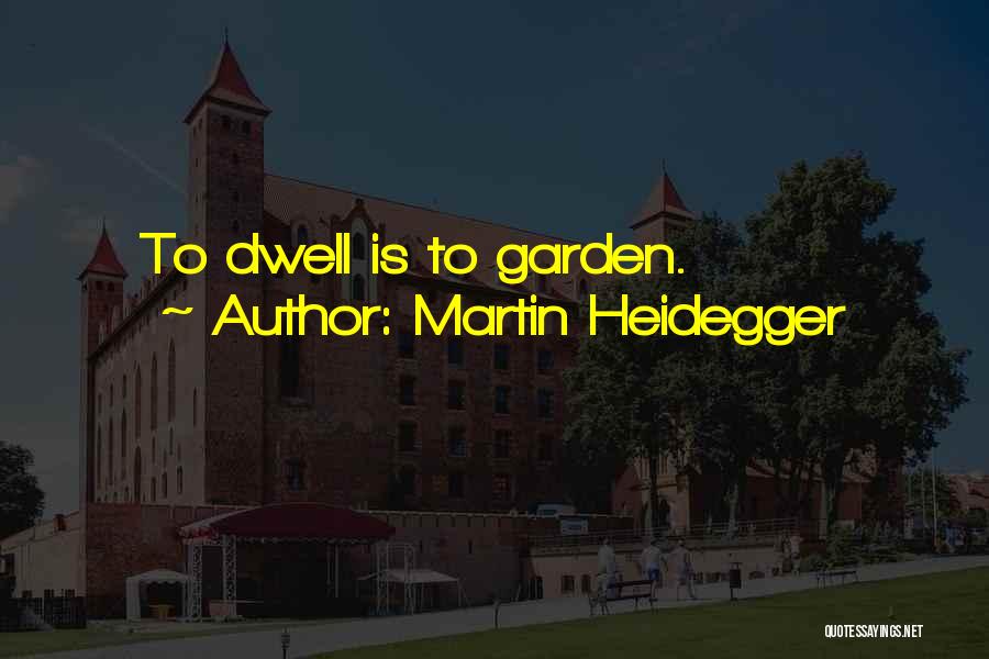 Martin Heidegger Quotes: To Dwell Is To Garden.