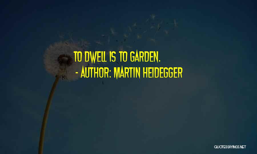 Martin Heidegger Quotes: To Dwell Is To Garden.