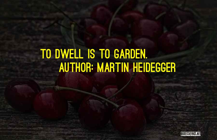 Martin Heidegger Quotes: To Dwell Is To Garden.