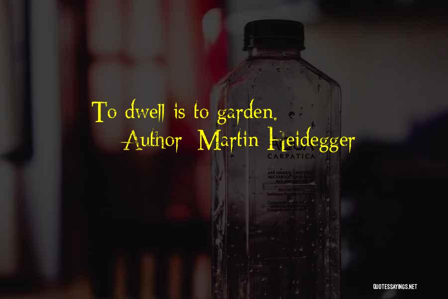 Martin Heidegger Quotes: To Dwell Is To Garden.