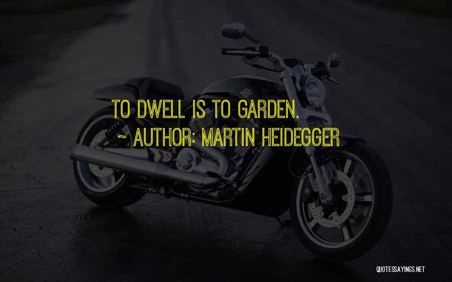 Martin Heidegger Quotes: To Dwell Is To Garden.