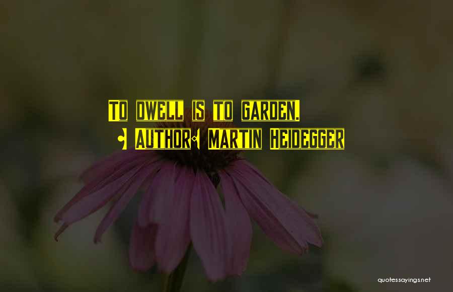 Martin Heidegger Quotes: To Dwell Is To Garden.