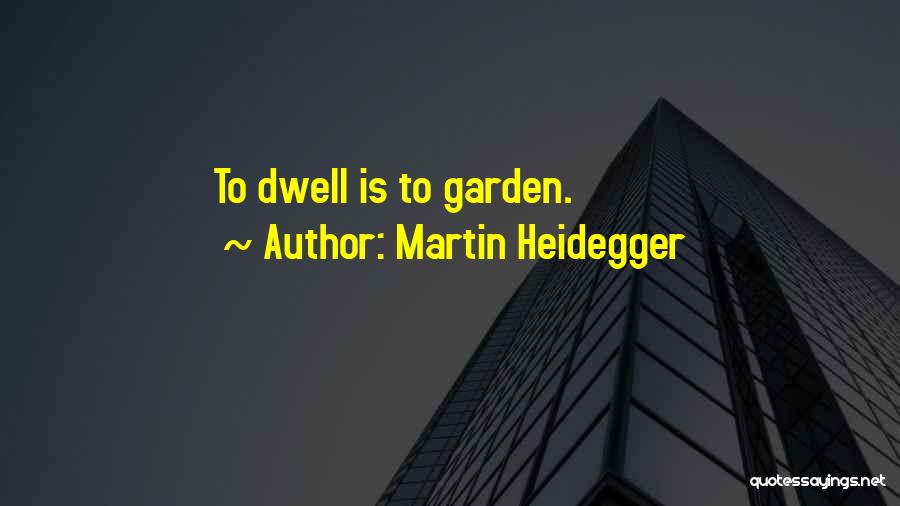 Martin Heidegger Quotes: To Dwell Is To Garden.