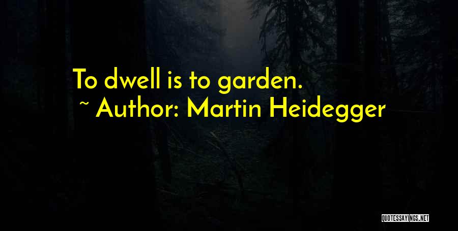 Martin Heidegger Quotes: To Dwell Is To Garden.
