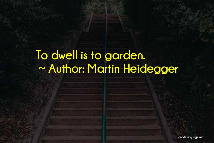 Martin Heidegger Quotes: To Dwell Is To Garden.