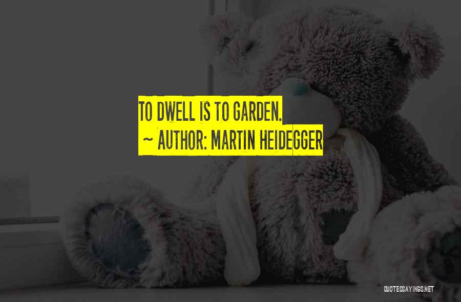 Martin Heidegger Quotes: To Dwell Is To Garden.