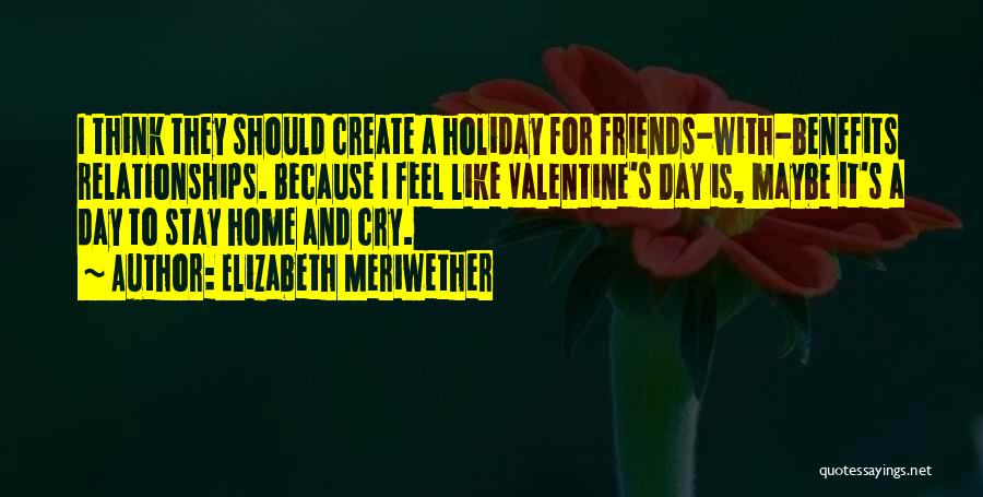 Elizabeth Meriwether Quotes: I Think They Should Create A Holiday For Friends-with-benefits Relationships. Because I Feel Like Valentine's Day Is, Maybe It's A