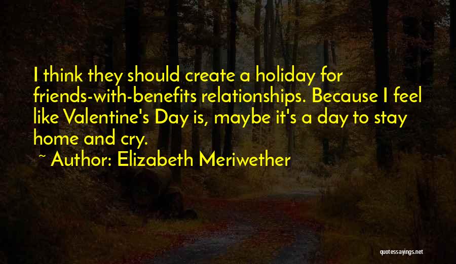 Elizabeth Meriwether Quotes: I Think They Should Create A Holiday For Friends-with-benefits Relationships. Because I Feel Like Valentine's Day Is, Maybe It's A