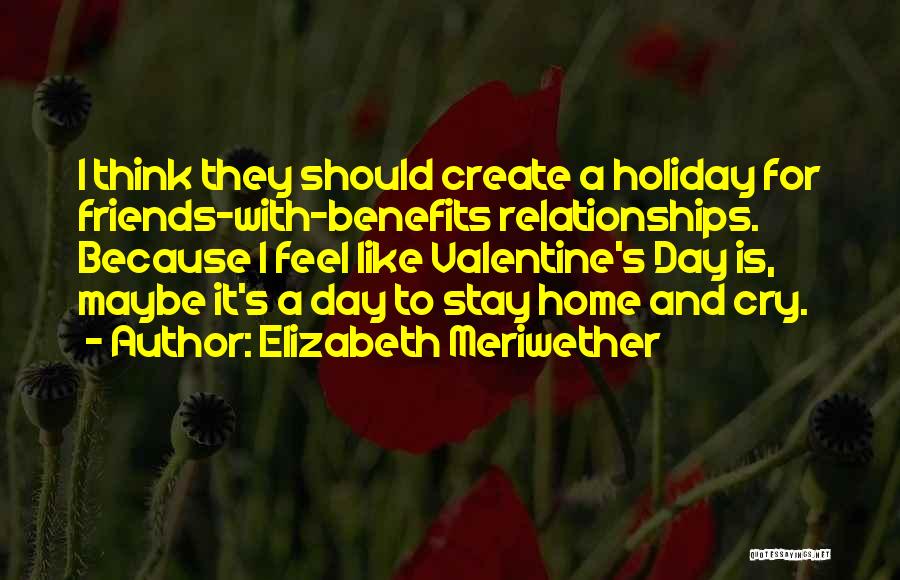 Elizabeth Meriwether Quotes: I Think They Should Create A Holiday For Friends-with-benefits Relationships. Because I Feel Like Valentine's Day Is, Maybe It's A