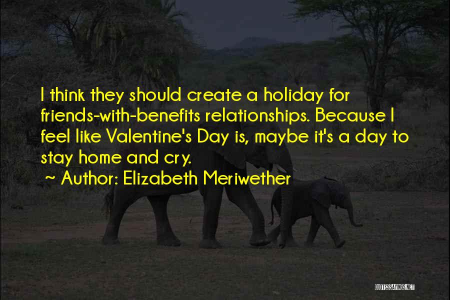 Elizabeth Meriwether Quotes: I Think They Should Create A Holiday For Friends-with-benefits Relationships. Because I Feel Like Valentine's Day Is, Maybe It's A