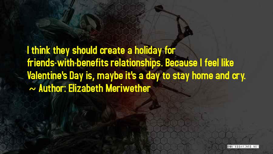 Elizabeth Meriwether Quotes: I Think They Should Create A Holiday For Friends-with-benefits Relationships. Because I Feel Like Valentine's Day Is, Maybe It's A