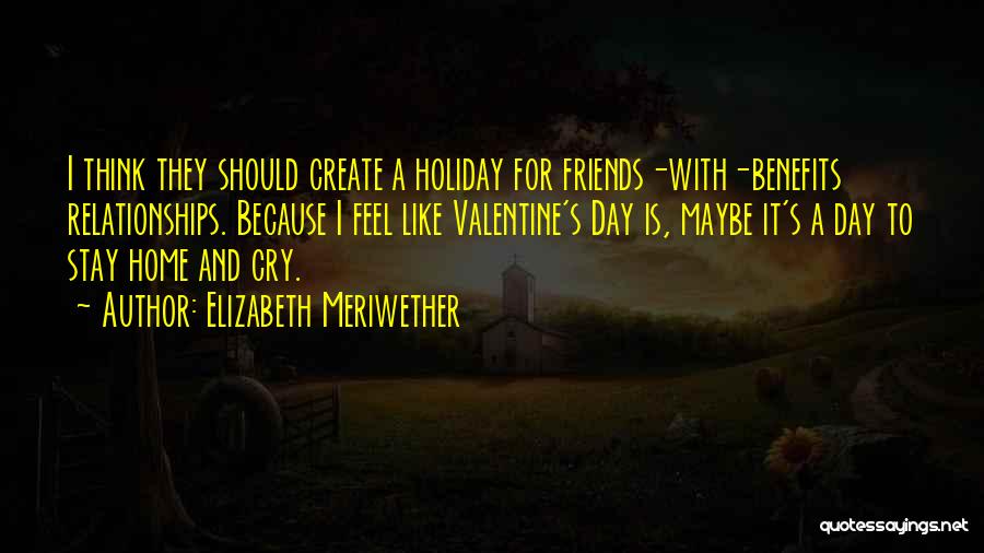 Elizabeth Meriwether Quotes: I Think They Should Create A Holiday For Friends-with-benefits Relationships. Because I Feel Like Valentine's Day Is, Maybe It's A