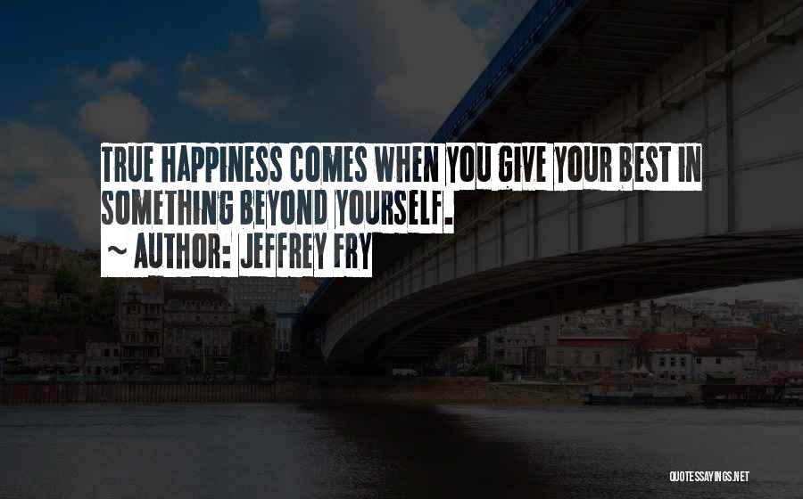 Jeffrey Fry Quotes: True Happiness Comes When You Give Your Best In Something Beyond Yourself.