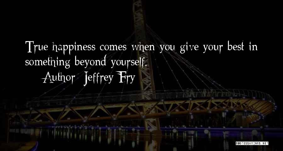 Jeffrey Fry Quotes: True Happiness Comes When You Give Your Best In Something Beyond Yourself.