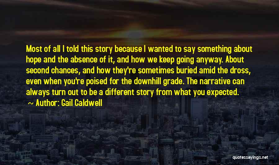 Gail Caldwell Quotes: Most Of All I Told This Story Because I Wanted To Say Something About Hope And The Absence Of It,