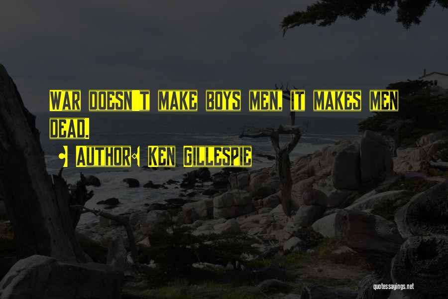 Ken Gillespie Quotes: War Doesn't Make Boys Men, It Makes Men Dead.