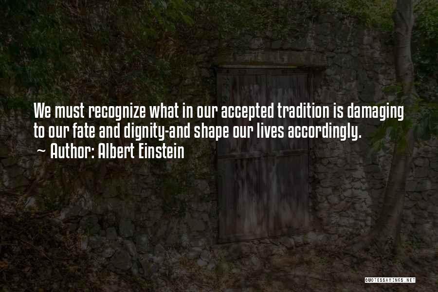 Albert Einstein Quotes: We Must Recognize What In Our Accepted Tradition Is Damaging To Our Fate And Dignity-and Shape Our Lives Accordingly.