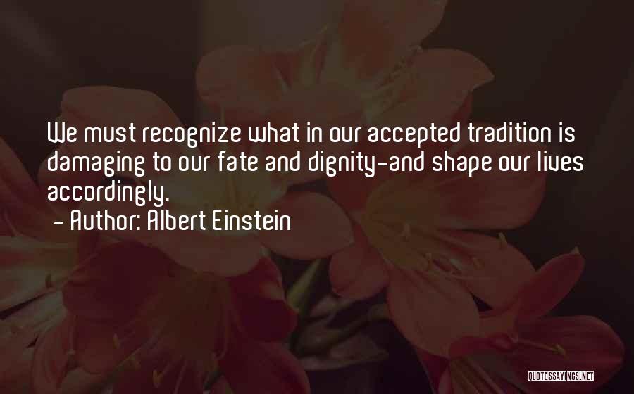 Albert Einstein Quotes: We Must Recognize What In Our Accepted Tradition Is Damaging To Our Fate And Dignity-and Shape Our Lives Accordingly.
