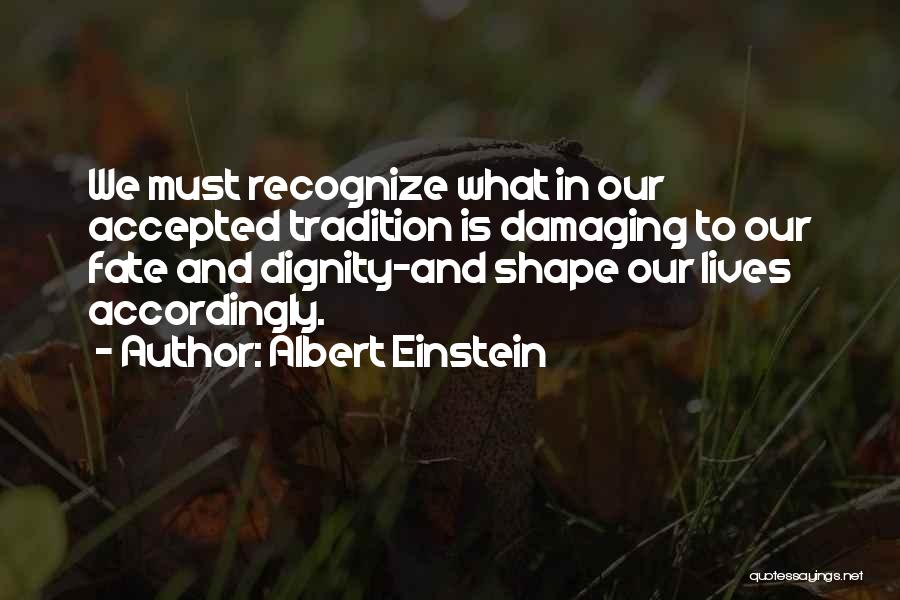 Albert Einstein Quotes: We Must Recognize What In Our Accepted Tradition Is Damaging To Our Fate And Dignity-and Shape Our Lives Accordingly.