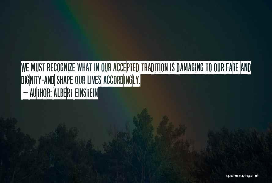 Albert Einstein Quotes: We Must Recognize What In Our Accepted Tradition Is Damaging To Our Fate And Dignity-and Shape Our Lives Accordingly.