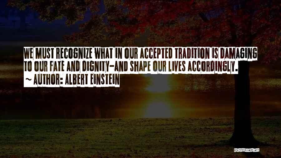 Albert Einstein Quotes: We Must Recognize What In Our Accepted Tradition Is Damaging To Our Fate And Dignity-and Shape Our Lives Accordingly.