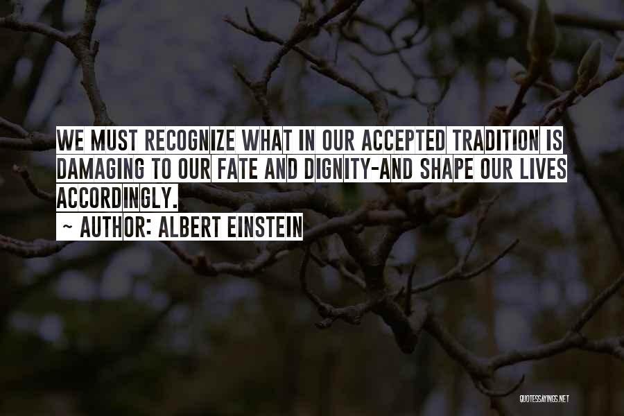 Albert Einstein Quotes: We Must Recognize What In Our Accepted Tradition Is Damaging To Our Fate And Dignity-and Shape Our Lives Accordingly.