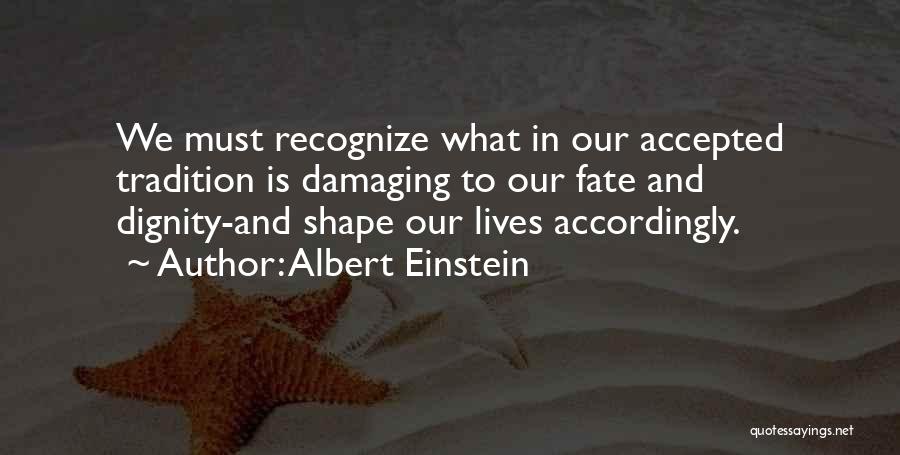 Albert Einstein Quotes: We Must Recognize What In Our Accepted Tradition Is Damaging To Our Fate And Dignity-and Shape Our Lives Accordingly.