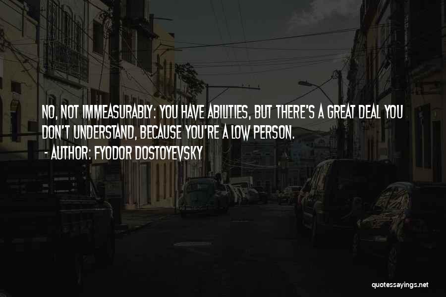 Fyodor Dostoyevsky Quotes: No, Not Immeasurably: You Have Abilities, But There's A Great Deal You Don't Understand, Because You're A Low Person.