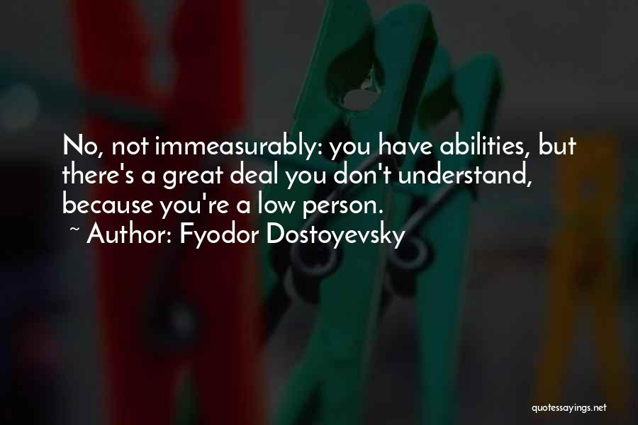 Fyodor Dostoyevsky Quotes: No, Not Immeasurably: You Have Abilities, But There's A Great Deal You Don't Understand, Because You're A Low Person.