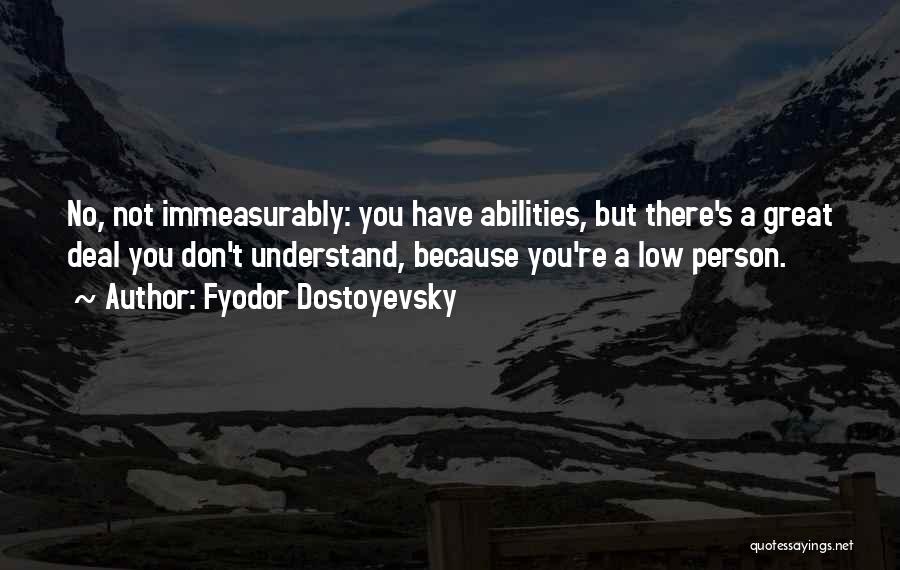 Fyodor Dostoyevsky Quotes: No, Not Immeasurably: You Have Abilities, But There's A Great Deal You Don't Understand, Because You're A Low Person.