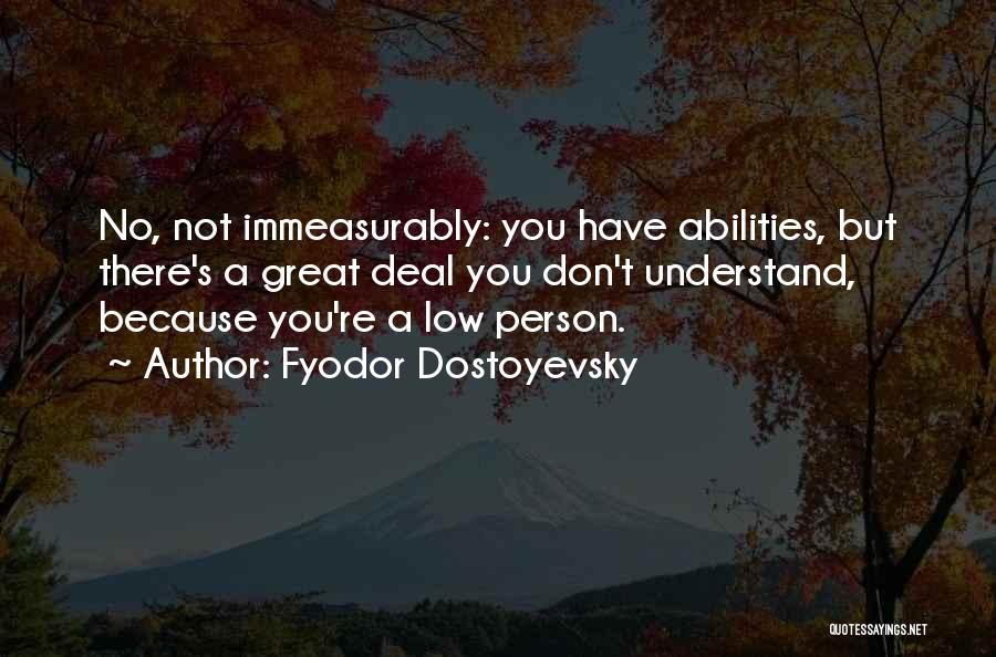Fyodor Dostoyevsky Quotes: No, Not Immeasurably: You Have Abilities, But There's A Great Deal You Don't Understand, Because You're A Low Person.