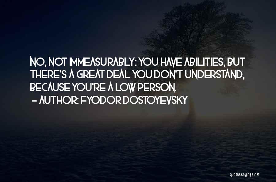 Fyodor Dostoyevsky Quotes: No, Not Immeasurably: You Have Abilities, But There's A Great Deal You Don't Understand, Because You're A Low Person.