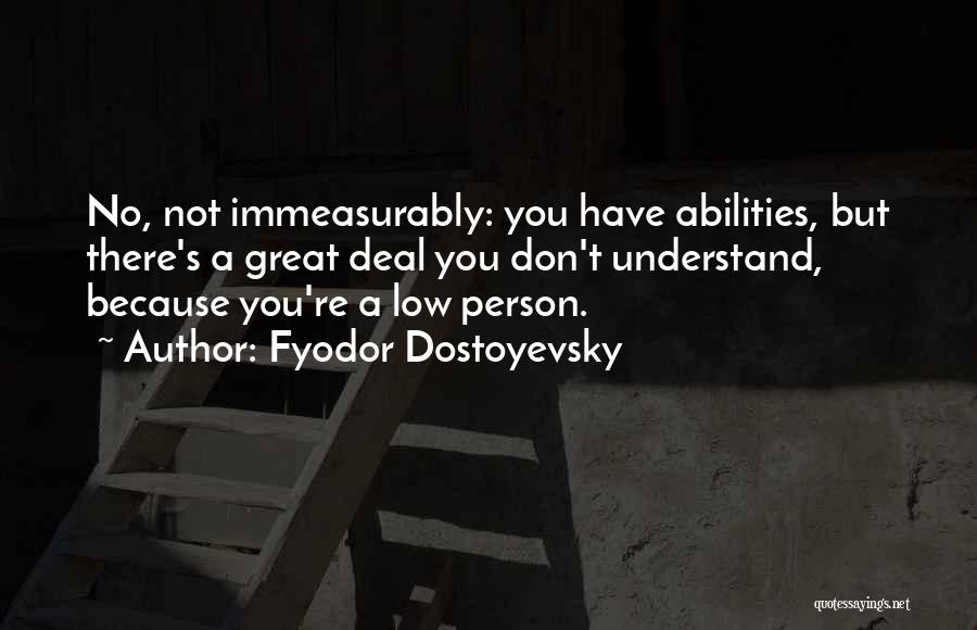 Fyodor Dostoyevsky Quotes: No, Not Immeasurably: You Have Abilities, But There's A Great Deal You Don't Understand, Because You're A Low Person.