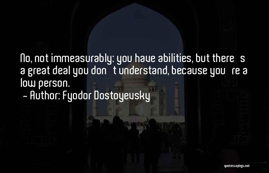 Fyodor Dostoyevsky Quotes: No, Not Immeasurably: You Have Abilities, But There's A Great Deal You Don't Understand, Because You're A Low Person.