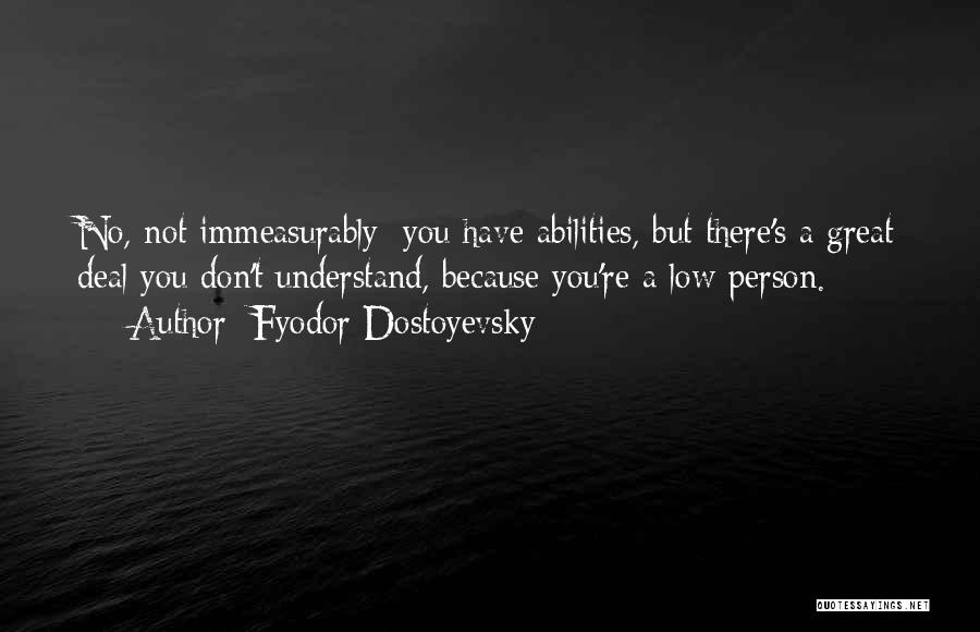 Fyodor Dostoyevsky Quotes: No, Not Immeasurably: You Have Abilities, But There's A Great Deal You Don't Understand, Because You're A Low Person.