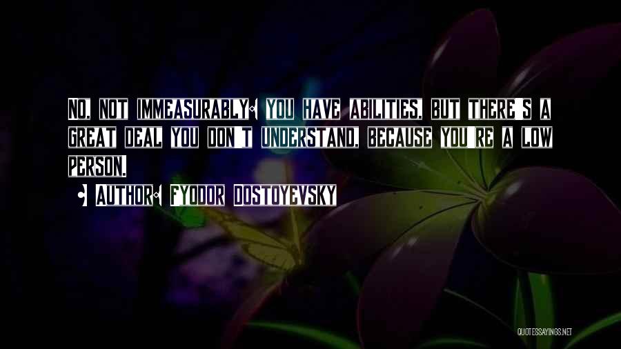 Fyodor Dostoyevsky Quotes: No, Not Immeasurably: You Have Abilities, But There's A Great Deal You Don't Understand, Because You're A Low Person.